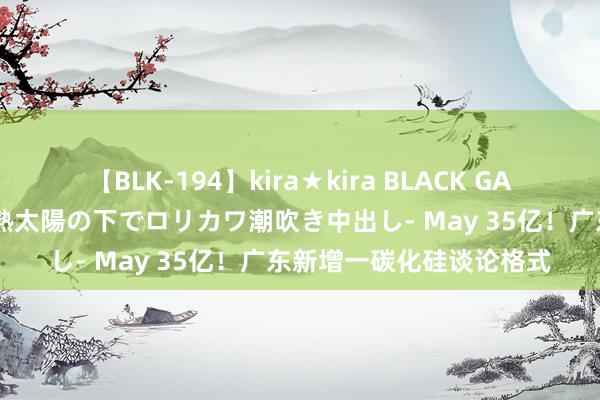 【BLK-194】kira★kira BLACK GAL 黒ギャル青姦露出-灼熱太陽の下でロリカワ潮吹き中出し- May 35亿！广东新增一碳化硅谈论格式