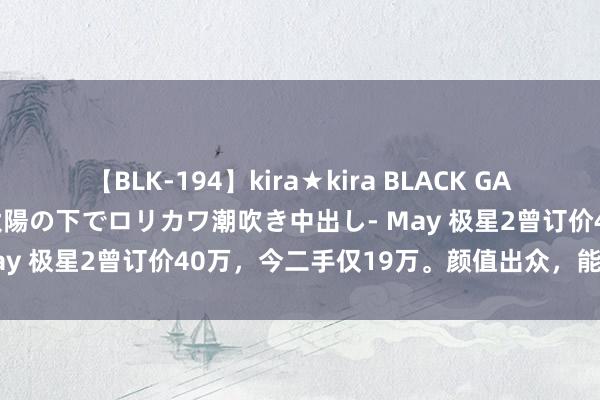 【BLK-194】kira★kira BLACK GAL 黒ギャル青姦露出-灼熱太陽の下でロリカワ潮吹き中出し- May 极星2曾订价40万，今二手仅19万。颜值出众，能源强盛