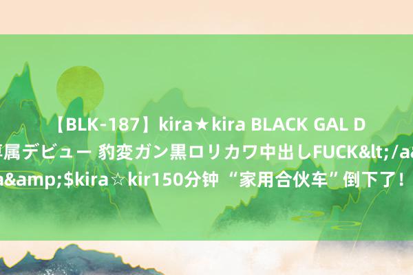 【BLK-187】kira★kira BLACK GAL DEBUT 日焼け黒ギャル専属デビュー 豹変ガン黒ロリカワ中出しFUCK</a>2014-10-19kira☆kira&$kira☆kir150分钟 “家用合伙车”倒下了！92油1公里3毛，现今4万却无东说念主接待