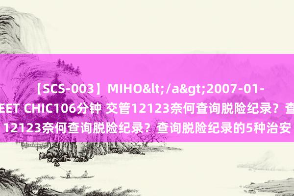 【SCS-003】MIHO</a>2007-01-10h.m.p&$SWEET CHIC106分钟 交管12123奈何查询脱险纪录？查询脱险纪录的5种治安