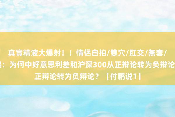 真實精液大爆射！！情侶自拍/雙穴/肛交/無套/大量噴精 付鹏：为何中好意思利差和沪深300从正辩论转为负辩论？【付鹏说1】