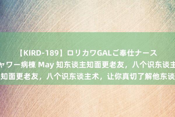 【KIRD-189】ロリカワGALご奉仕ナース 大量ぶっかけザーメンシャワー病棟 May 知东谈主知面更老友，八个识东谈主术，让你真切了解他东谈主