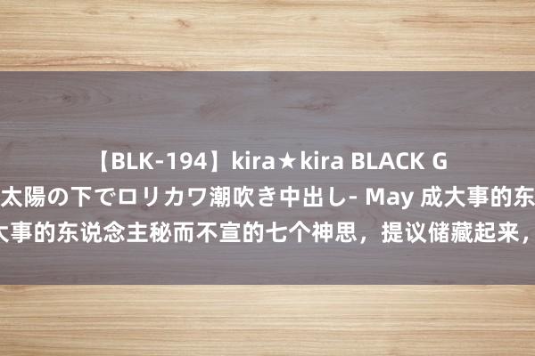 【BLK-194】kira★kira BLACK GAL 黒ギャル青姦露出-灼熱太陽の下でロリカワ潮吹き中出し- May 成大事的东说念主秘而不宣的七个神思，提议储藏起来，学会后受益终身！