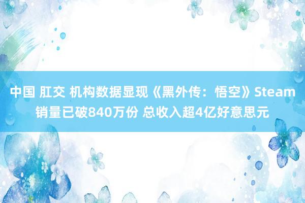 中国 肛交 机构数据显现《黑外传：悟空》Steam销量已破840万份 总收入超4亿好意思元