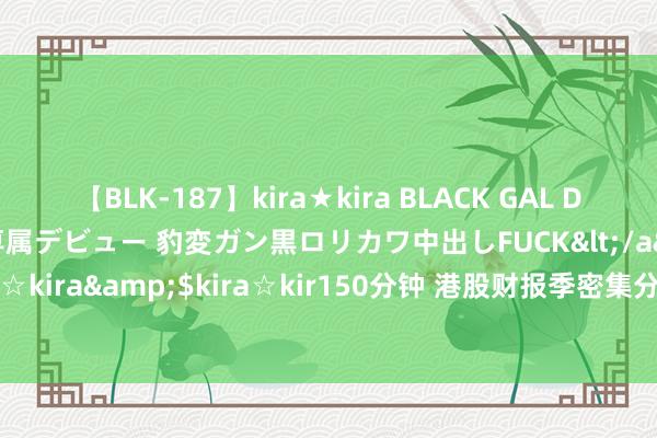 【BLK-187】kira★kira BLACK GAL DEBUT 日焼け黒ギャル専属デビュー 豹変ガン黒ロリカワ中出しFUCK</a>2014-10-19kira☆kira&$kira☆kir150分钟 港股财报季密集分成 民生加银聚焦港股高股息优质钞票