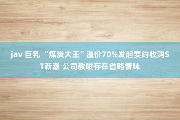 jav 巨乳 “煤炭大王”溢价70%发起要约收购ST新潮 公司教唆存在省略情味