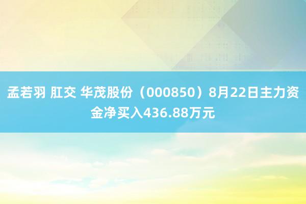 孟若羽 肛交 华茂股份（000850）8月22日主力资金净买入436.88万元