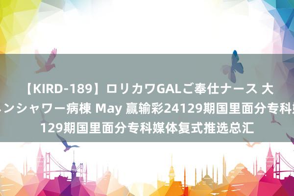 【KIRD-189】ロリカワGALご奉仕ナース 大量ぶっかけザーメンシャワー病棟 May 赢输彩24129期国里面分专科媒体复式推选总汇