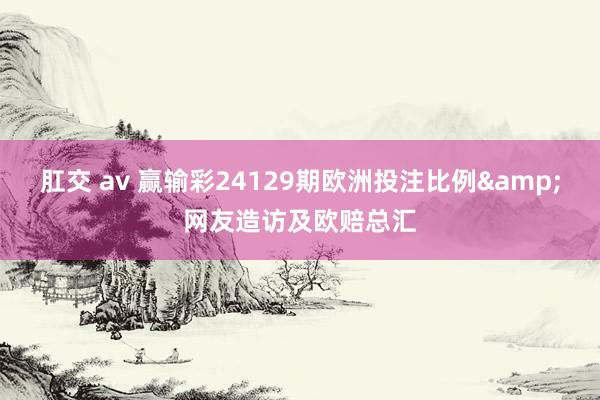 肛交 av 赢输彩24129期欧洲投注比例&网友造访及欧赔总汇