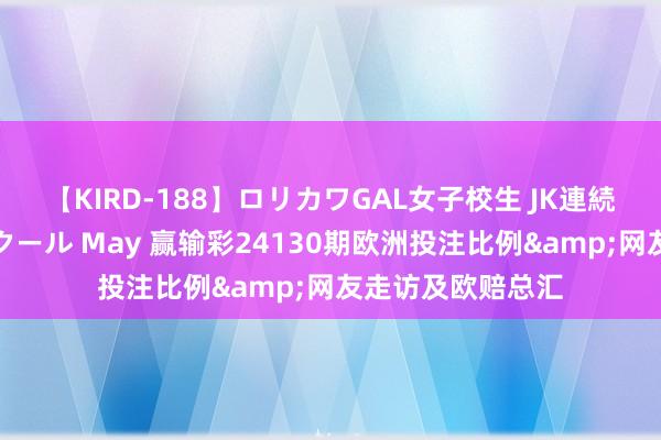 【KIRD-188】ロリカワGAL女子校生 JK連続一撃顔射ハイスクール May 赢输彩24130期欧洲投注比例&网友走访及欧赔总汇