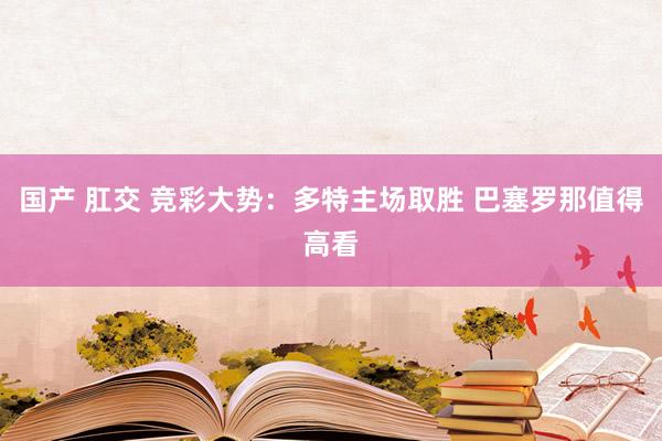 国产 肛交 竞彩大势：多特主场取胜 巴塞罗那值得高看