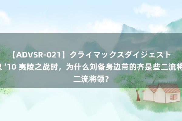 【ADVSR-021】クライマックスダイジェスト 姦鬼 ’10 夷陵之战时，为什么刘备身边带的齐是些二流将领？