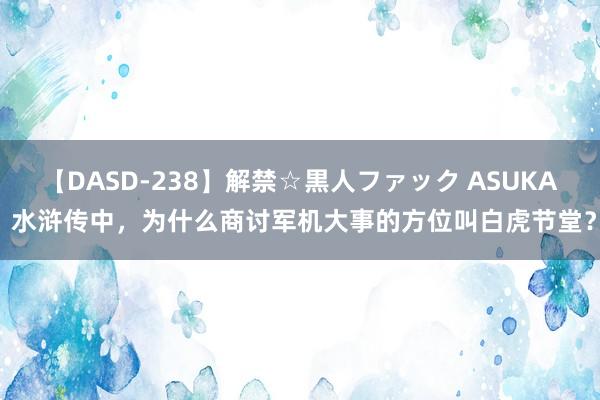 【DASD-238】解禁☆黒人ファック ASUKA 水浒传中，为什么商讨军机大事的方位叫白虎节堂？