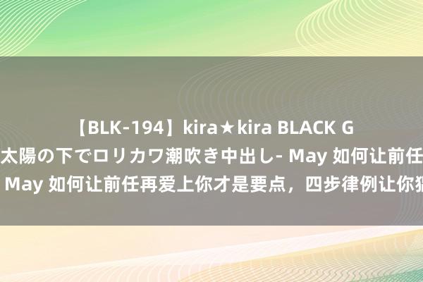 【BLK-194】kira★kira BLACK GAL 黒ギャル青姦露出-灼熱太陽の下でロリカワ潮吹き中出し- May 如何让前任再爱上你才是要点，四步律例让你猖獗初始