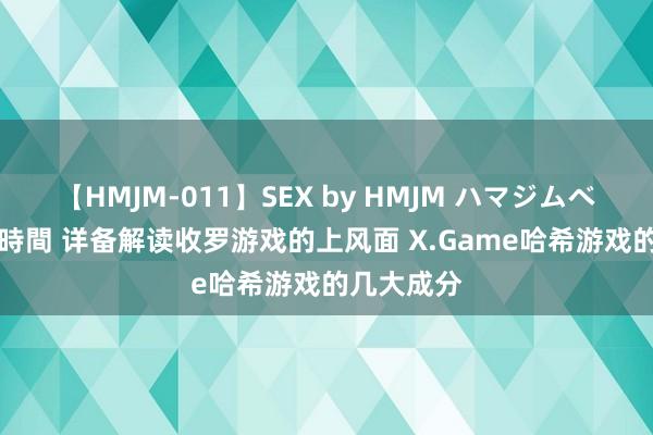 【HMJM-011】SEX by HMJM ハマジムベスト09 6時間 详备解读收罗游戏的上风面 X.Game哈希游戏的几大成分