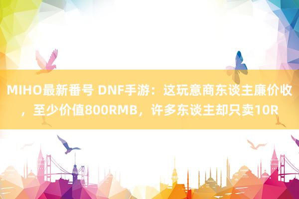 MIHO最新番号 DNF手游：这玩意商东谈主廉价收，至少价值800RMB，许多东谈主却只卖10R