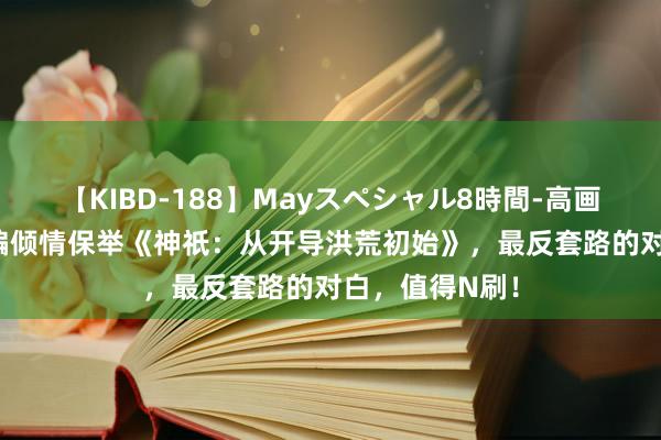 【KIBD-188】Mayスペシャル8時間-高画質-特別編 小编倾情保举《神祇：从开导洪荒初始》，最反套路的对白，值得N刷！