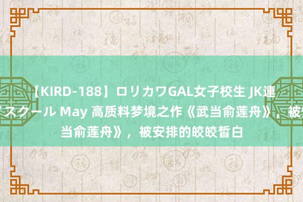 【KIRD-188】ロリカワGAL女子校生 JK連続一撃顔射ハイスクール May 高质料梦境之作《武当俞莲舟》，被安排的皎皎皙白