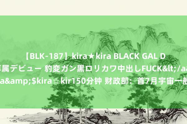 【BLK-187】kira★kira BLACK GAL DEBUT 日焼け黒ギャル専属デビュー 豹変ガン黒ロリカワ中出しFUCK</a>2014-10-19kira☆kira&$kira☆kir150分钟 财政部：首7月宇宙一般大家预算支拨155463亿元 同比增长2.5%