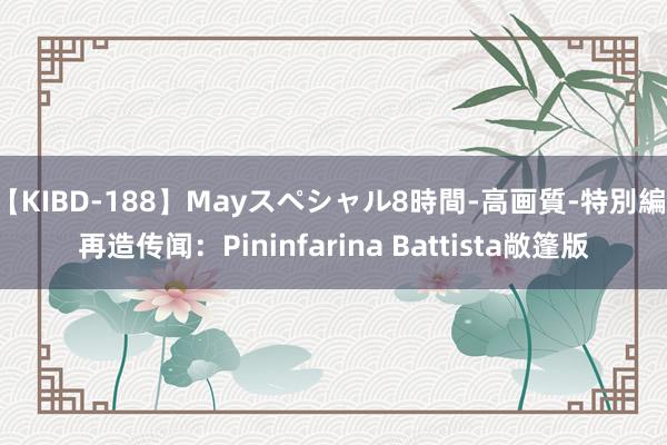 【KIBD-188】Mayスペシャル8時間-高画質-特別編 再造传闻：Pininfarina Battista敞篷版