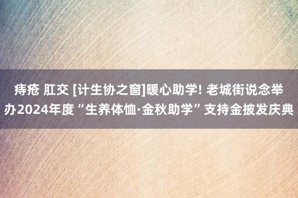 痔疮 肛交 [计生协之窗]暖心助学! 老城街说念举办2024年度“生养体恤·金秋助学”支持金披发庆典