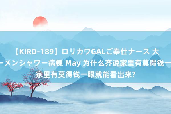 【KIRD-189】ロリカワGALご奉仕ナース 大量ぶっかけザーメンシャワー病棟 May 为什么齐说家里有莫得钱一眼就能看出来?