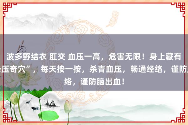 波多野结衣 肛交 血压一高，危害无限！身上藏有5个“降压奇穴”，每天按一按，杀青血压，畅通经络，谨防脑出血！