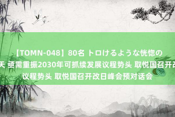 【TOMN-048】80名 トロけるような恍惚の表情 クンニ激昇天 亟需重振2030年可抓续发展议程势头 取悦国召开改日峰会预对话会