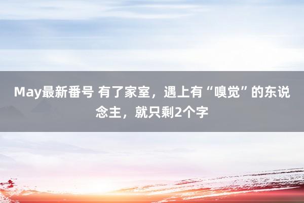 May最新番号 有了家室，遇上有“嗅觉”的东说念主，就只剩2个字