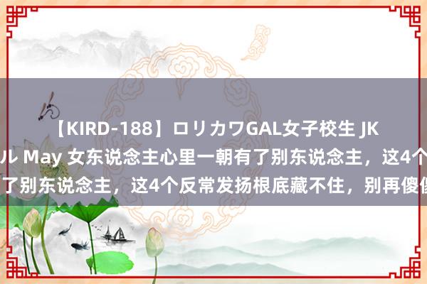 【KIRD-188】ロリカワGAL女子校生 JK連続一撃顔射ハイスクール May 女东说念主心里一朝有了别东说念主，这4个反常发扬根底藏不住，别再傻傻爱了！